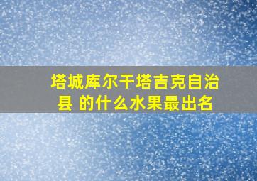 塔城库尔干塔吉克自治县 的什么水果最出名